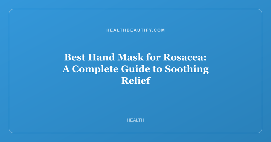 Best Hand Mask for Rosacea: A Complete Guide to Soothing Relief