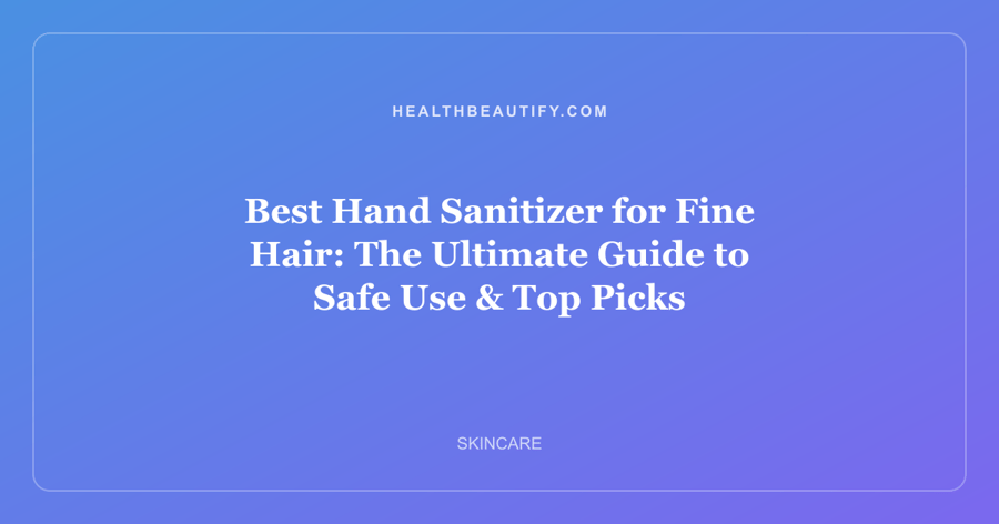 Best Hand Sanitizer for Fine Hair: The Ultimate Guide to Safe Use & Top Picks