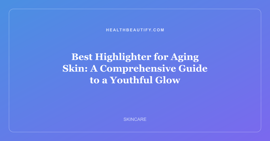 Best Highlighter for Aging Skin: A Comprehensive Guide to a Youthful Glow