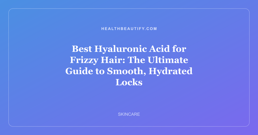 Best Hyaluronic Acid for Frizzy Hair: The Ultimate Guide to Smooth, Hydrated Locks