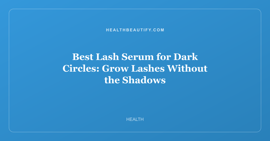 Best Lash Serum for Dark Circles: Grow Lashes Without the Shadows