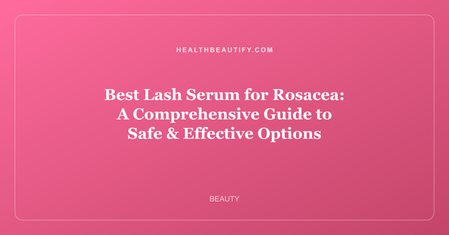 Best Lash Serum for Rosacea: A Comprehensive Guide to Safe & Effective Options
