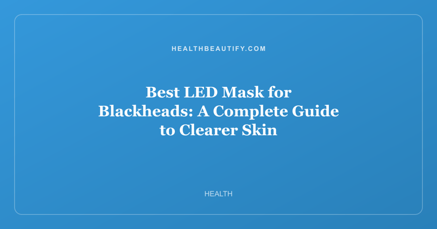 Best LED Mask for Blackheads: A Complete Guide to Clearer Skin