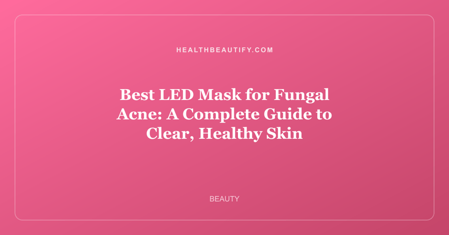 Best LED Mask for Fungal Acne: A Complete Guide to Clear, Healthy Skin