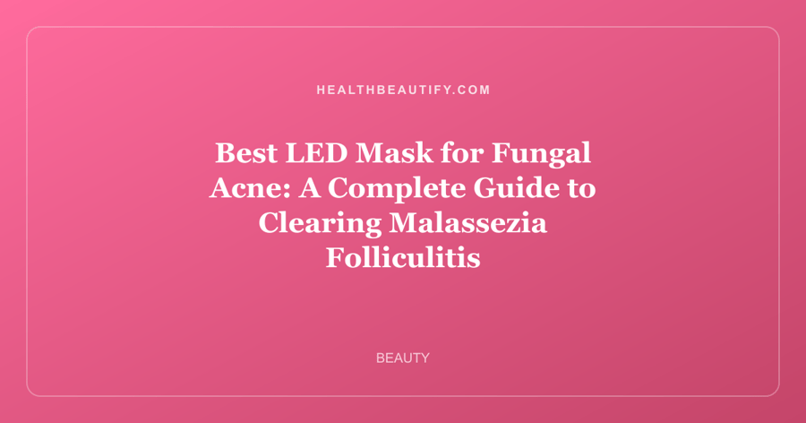 Best LED Mask for Fungal Acne: A Complete Guide to Clearing Malassezia Folliculitis
