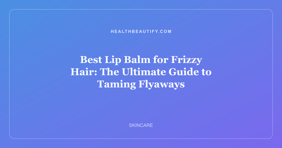 Best Lip Balm for Frizzy Hair: The Ultimate Guide to Taming Flyaways