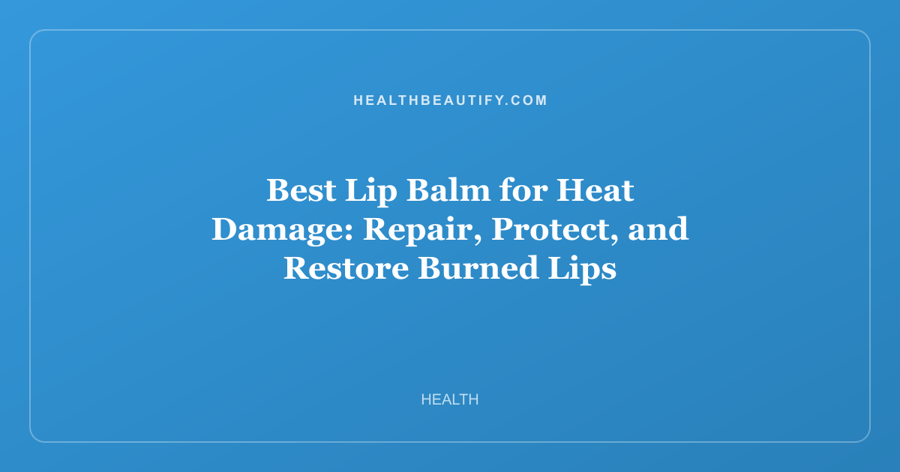 Best Lip Balm for Heat Damage: Repair, Protect, and Restore Burned Lips