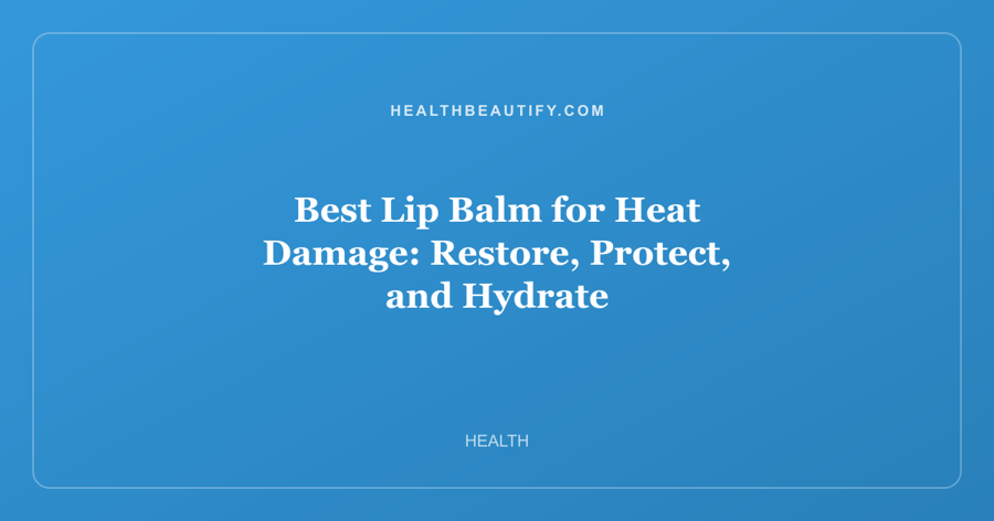 Best Lip Balm for Heat Damage: Restore, Protect, and Hydrate