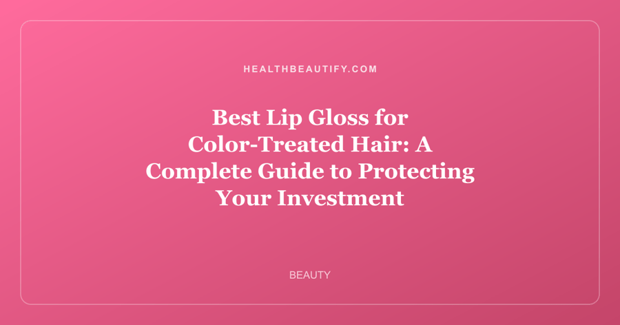 Best Lip Gloss for Color-Treated Hair: A Complete Guide to Protecting Your Investment