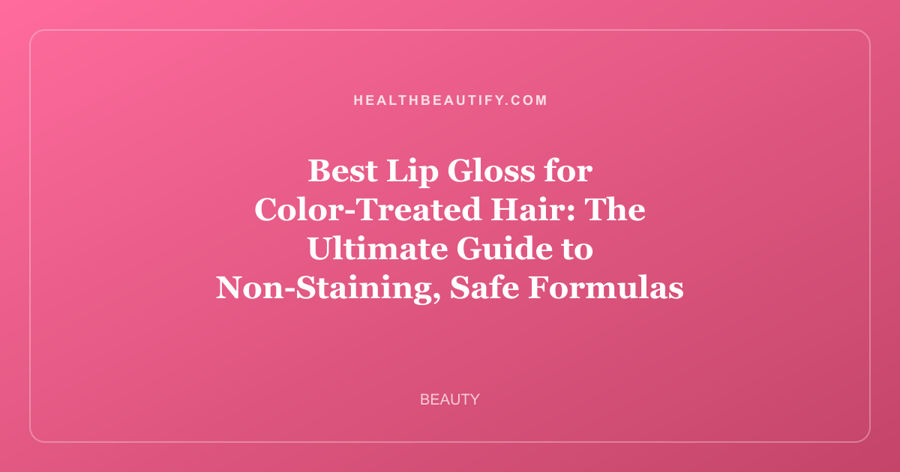 Best Lip Gloss for Color-Treated Hair: The Ultimate Guide to Non-Staining, Safe Formulas