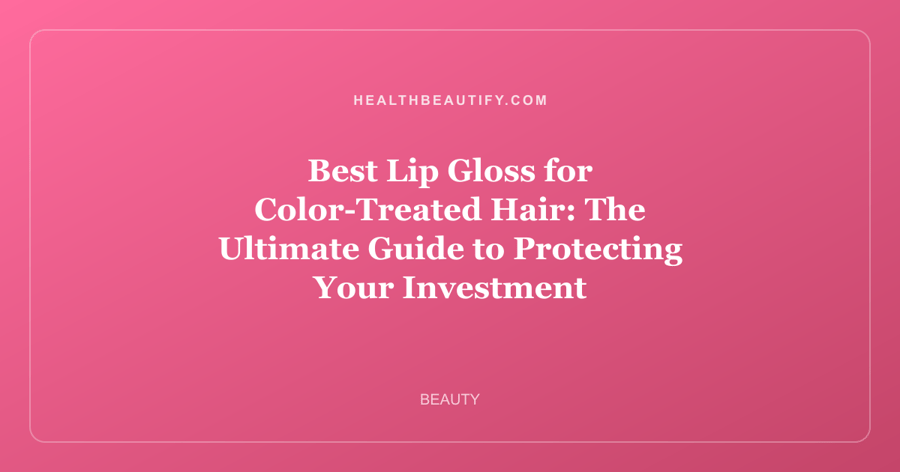 Best Lip Gloss for Color-Treated Hair: The Ultimate Guide to Protecting Your Investment