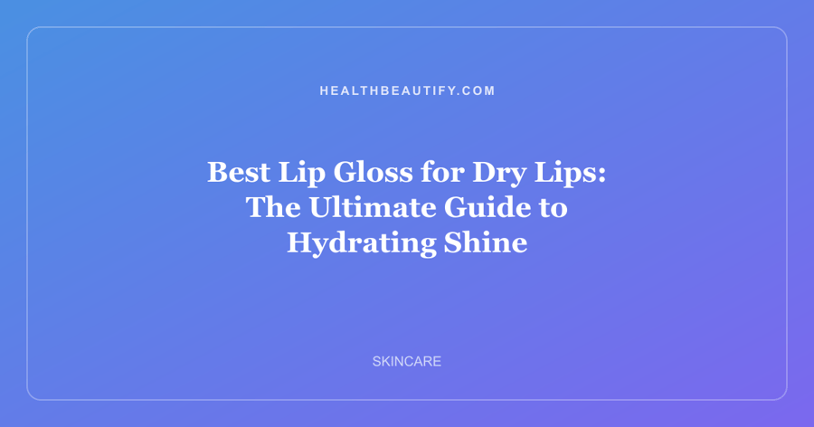 Best Lip Gloss for Dry Lips: The Ultimate Guide to Hydrating Shine