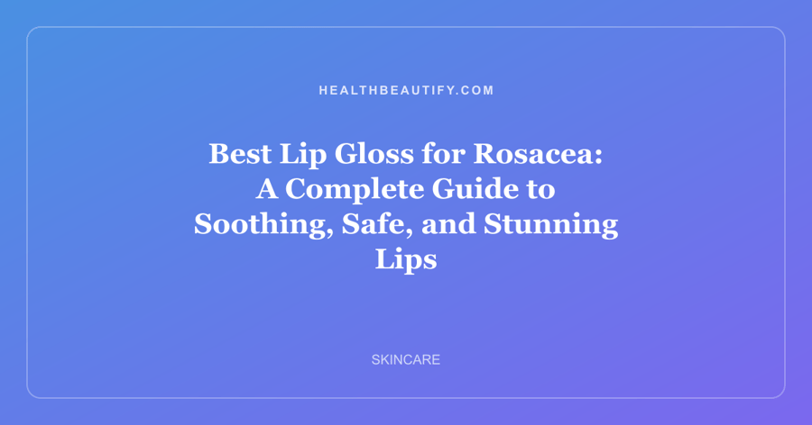 Best Lip Gloss for Rosacea: A Complete Guide to Soothing, Safe, and Stunning Lips