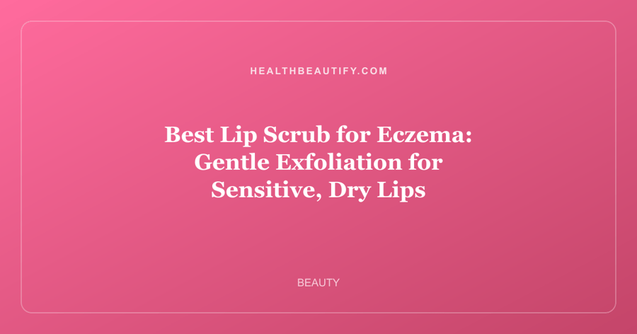 Best Lip Scrub for Eczema: Gentle Exfoliation for Sensitive, Dry Lips