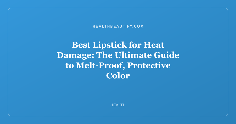 Best Lipstick for Heat Damage: The Ultimate Guide to Melt-Proof, Protective Color