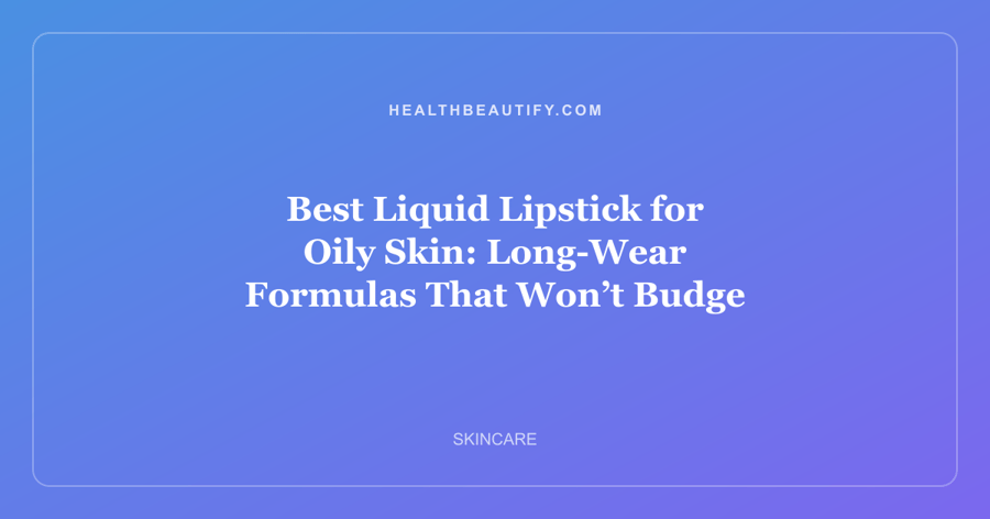 Best Liquid Lipstick for Oily Skin: Long-Wear Formulas That Won’t Budge