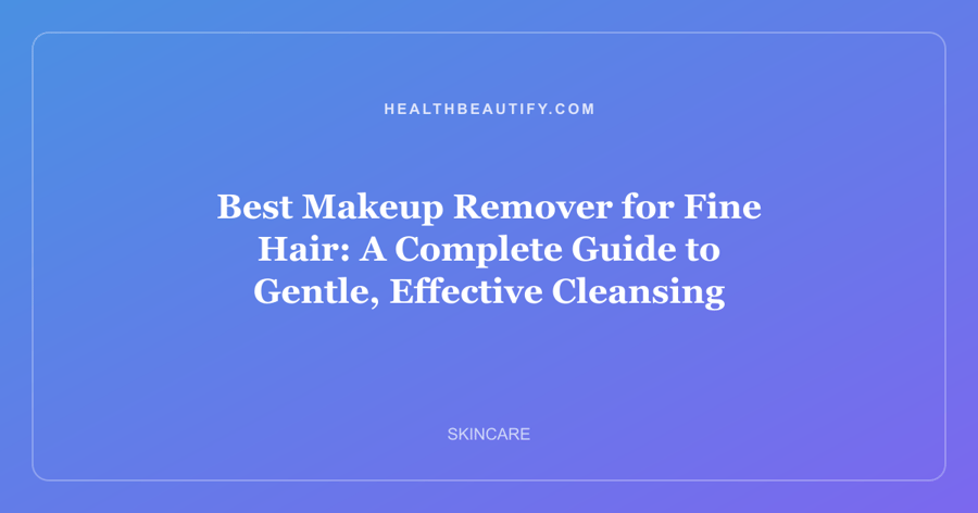 Best Makeup Remover for Fine Hair: A Complete Guide to Gentle, Effective Cleansing