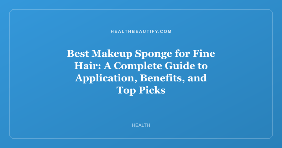 Best Makeup Sponge for Fine Hair: A Complete Guide to Application, Benefits, and Top Picks