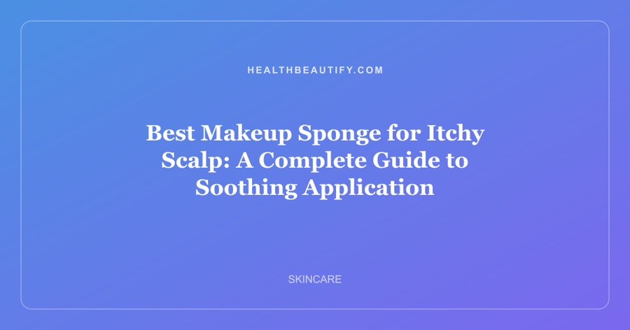 Best Makeup Sponge for Itchy Scalp: A Complete Guide to Soothing Application