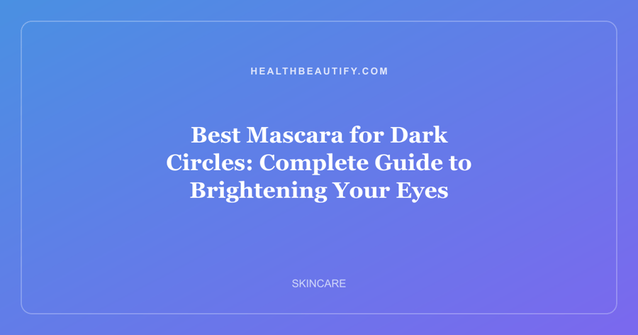 Best Mascara for Dark Circles: Complete Guide to Brightening Your Eyes