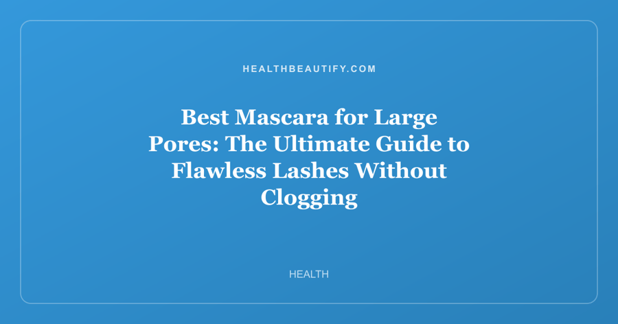 Best Mascara for Large Pores: The Ultimate Guide to Flawless Lashes Without Clogging