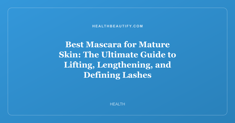 Best Mascara for Mature Skin: The Ultimate Guide to Lifting, Lengthening, and Defining Lashes