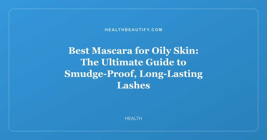 Best Mascara for Oily Skin: The Ultimate Guide to Smudge-Proof, Long-Lasting Lashes