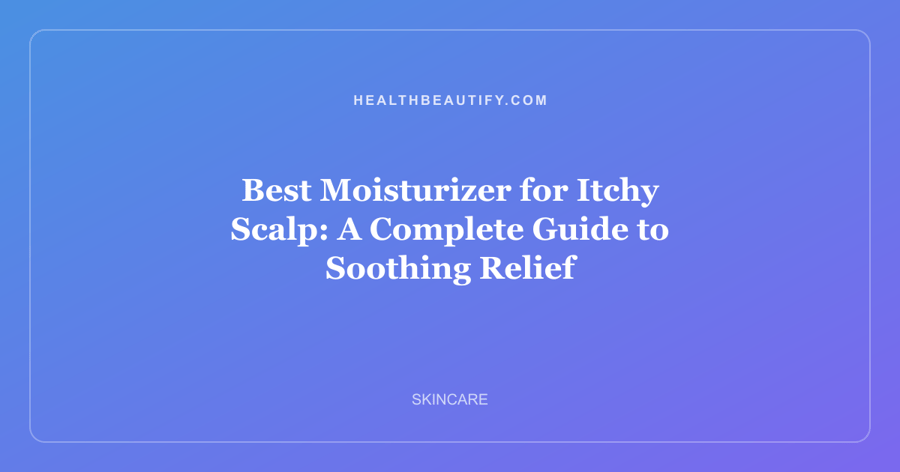 Best Moisturizer for Itchy Scalp: A Complete Guide to Soothing Relief