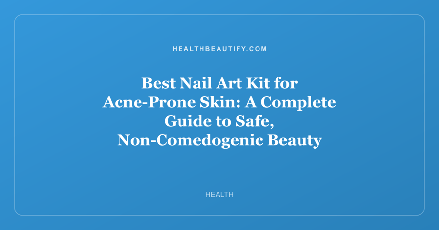 Best Nail Art Kit for Acne-Prone Skin: A Complete Guide to Safe, Non-Comedogenic Beauty