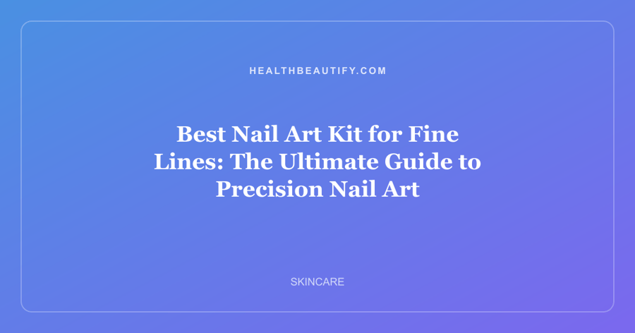 Best Nail Art Kit for Fine Lines: The Ultimate Guide to Precision Nail Art