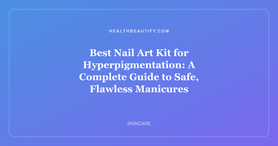 Best Nail Art Kit for Hyperpigmentation: A Complete Guide to Safe, Flawless Manicures