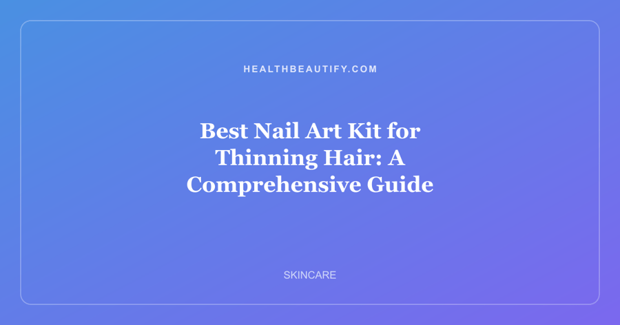 Best Nail Art Kit for Thinning Hair: A Comprehensive Guide