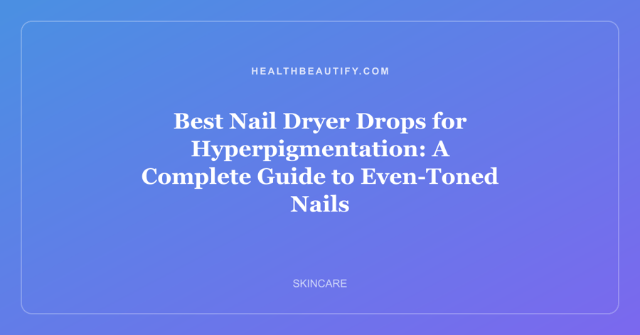 Best Nail Dryer Drops for Hyperpigmentation: A Complete Guide to Even-Toned Nails