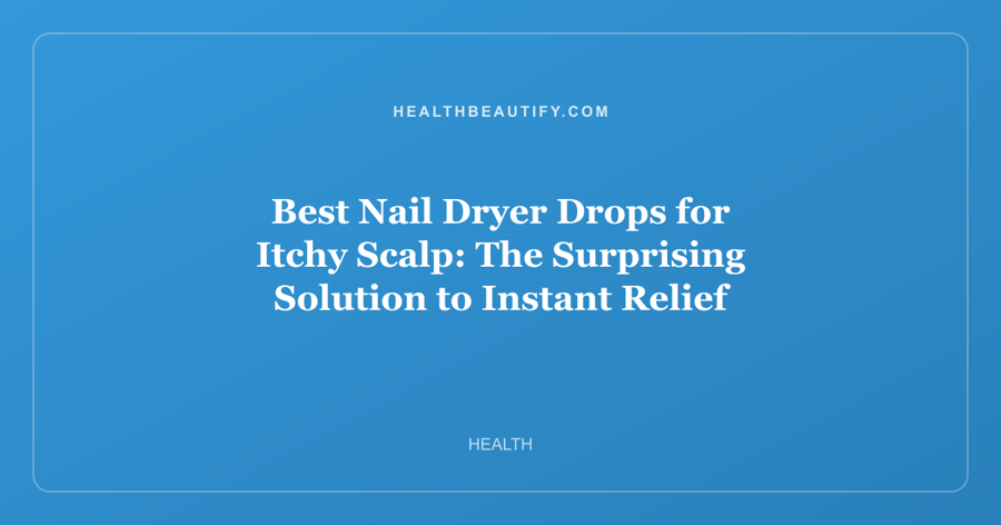 Best Nail Dryer Drops for Itchy Scalp: The Surprising Solution to Instant Relief