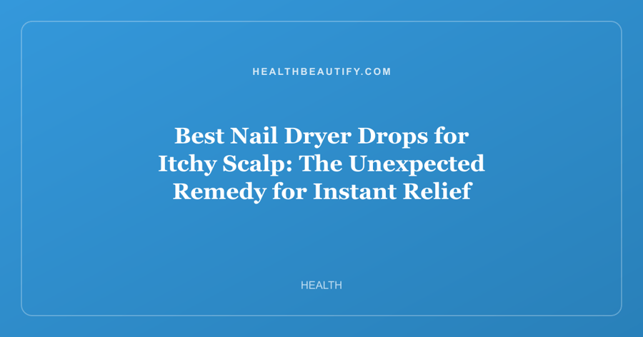 Best Nail Dryer Drops for Itchy Scalp: The Unexpected Remedy for Instant Relief