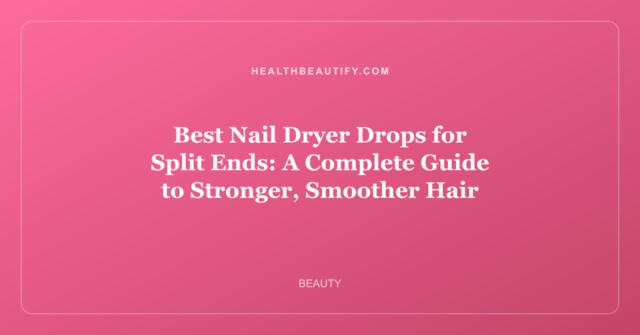 Best Nail Dryer Drops for Split Ends: A Complete Guide to Stronger, Smoother Hair