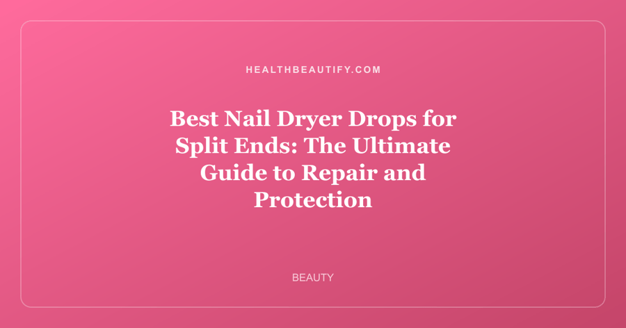 Best Nail Dryer Drops for Split Ends: The Ultimate Guide to Repair and Protection