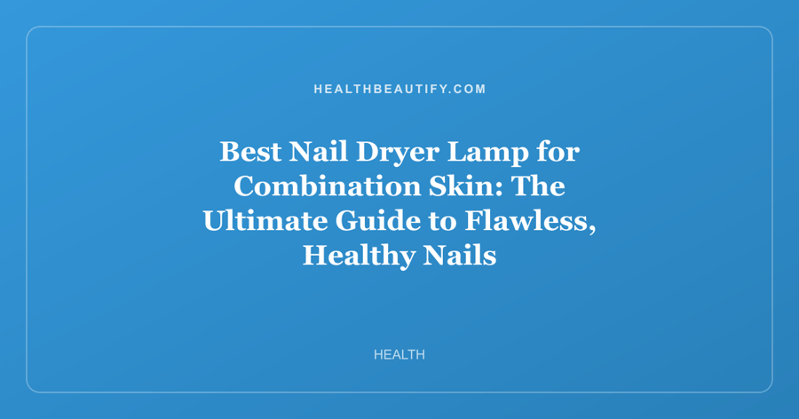 Best Nail Dryer Lamp for Combination Skin: The Ultimate Guide to Flawless, Healthy Nails