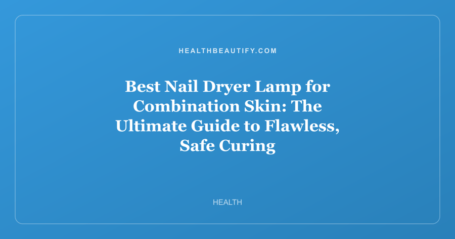 Best Nail Dryer Lamp for Combination Skin: The Ultimate Guide to Flawless, Safe Curing