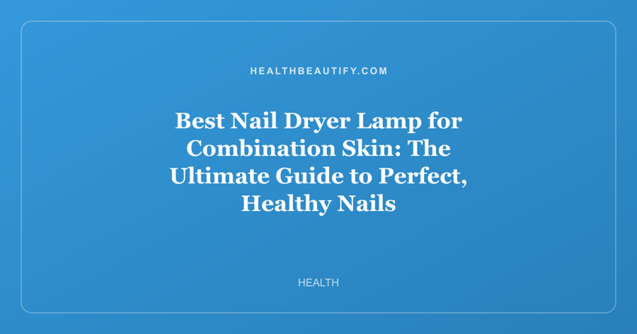 Best Nail Dryer Lamp for Combination Skin: The Ultimate Guide to Perfect, Healthy Nails