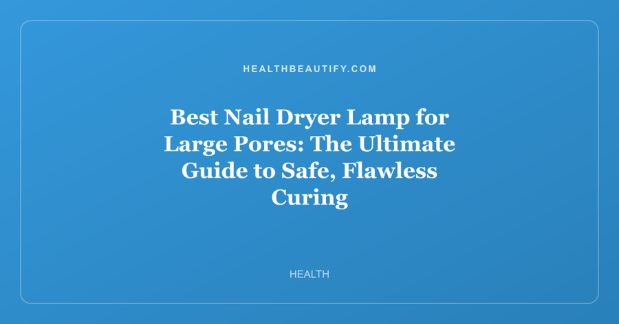 Best Nail Dryer Lamp for Large Pores: The Ultimate Guide to Safe, Flawless Curing