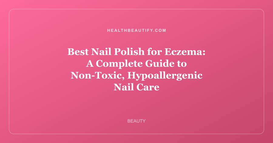 Best Nail Polish for Eczema: A Complete Guide to Non-Toxic, Hypoallergenic Nail Care