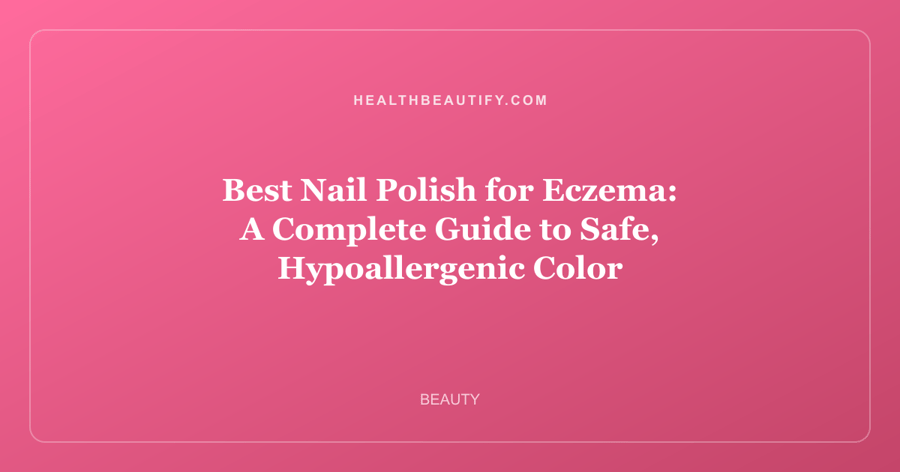 Best Nail Polish for Eczema: A Complete Guide to Safe, Hypoallergenic Color