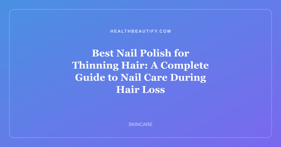Best Nail Polish for Thinning Hair: A Complete Guide to Nail Care During Hair Loss