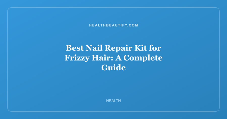 Best Nail Repair Kit for Frizzy Hair: A Complete Guide