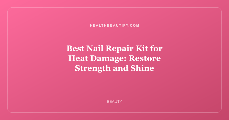 Best Nail Repair Kit for Heat Damage: Restore Strength and Shine