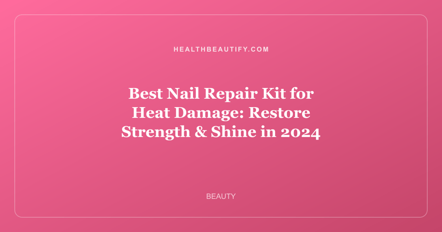 Best Nail Repair Kit for Heat Damage: Restore Strength & Shine in 2024