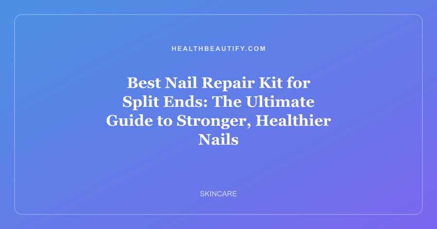 Best Nail Repair Kit for Split Ends: The Ultimate Guide to Stronger, Healthier Nails