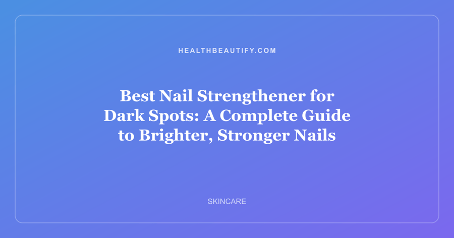 Best Nail Strengthener for Dark Spots: A Complete Guide to Brighter, Stronger Nails