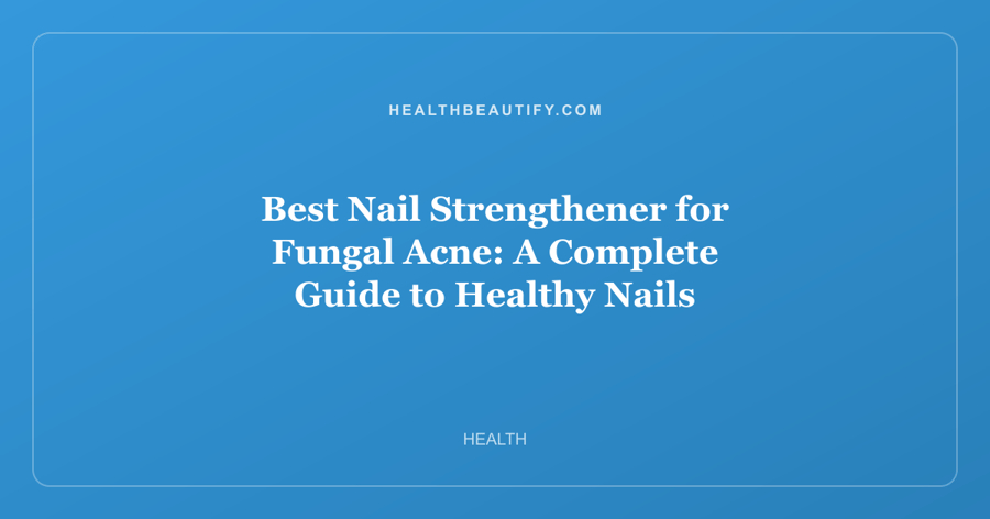 Best Nail Strengthener for Fungal Acne: A Complete Guide to Healthy Nails